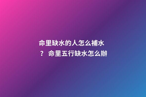 命里缺水的人怎么補水？ 命里五行缺水怎么辦-第1張-觀點-玄機派